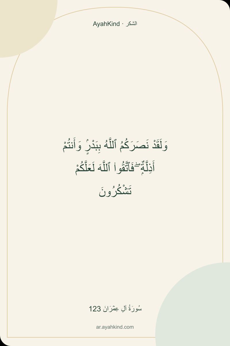 وَلَقَدْ نَصَرَكُمُ ٱللَّهُ بِبَدْرٍۢ وَأَنتُمْ أَذِلَّةٌۭ ۖ فَٱتَّقُوا۟ ٱللَّهَ لَعَلَّكُمْ تَشْكُرُونَ — سُورَةُ آلِ عِمۡرَانَ 123