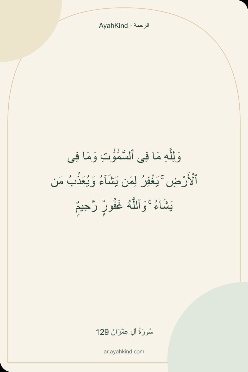 وَلِلَّهِ مَا فِى ٱلسَّمَٰوَٰتِ وَمَا فِى ٱلْأَرْضِ ۚ يَغْفِرُ لِمَن يَشَآءُ وَيُعَذِّبُ مَن يَشَآءُ ۚ وَٱللَّهُ غَفُورٌۭ رَّحِيمٌۭ — سُورَةُ آلِ عِمۡرَانَ 129