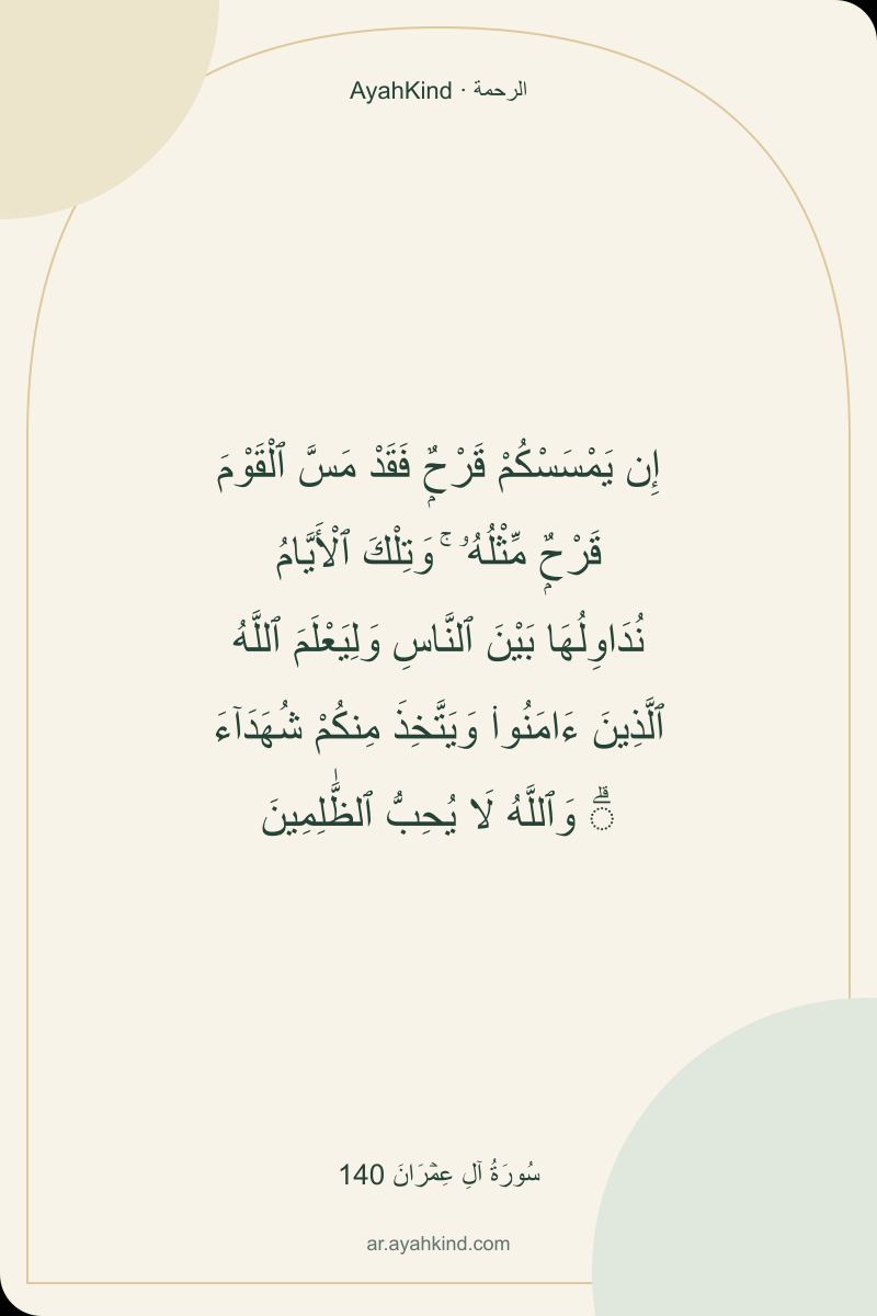 إِن يَمْسَسْكُمْ قَرْحٌۭ فَقَدْ مَسَّ ٱلْقَوْمَ قَرْحٌۭ مِّثْلُهُۥ ۚ وَتِلْكَ ٱلْأَيَّامُ نُدَاوِلُهَا بَيْنَ ٱلنَّاسِ وَلِيَعْلَمَ ٱللَّهُ ٱلَّذِينَ ءَامَنُوا۟ وَيَتَّخِذَ مِنكُمْ شُهَدَآءَ ۗ وَٱللَّهُ لَا يُحِبُّ ٱلظَّٰلِمِينَ — سُورَةُ آلِ عِمۡرَانَ 140