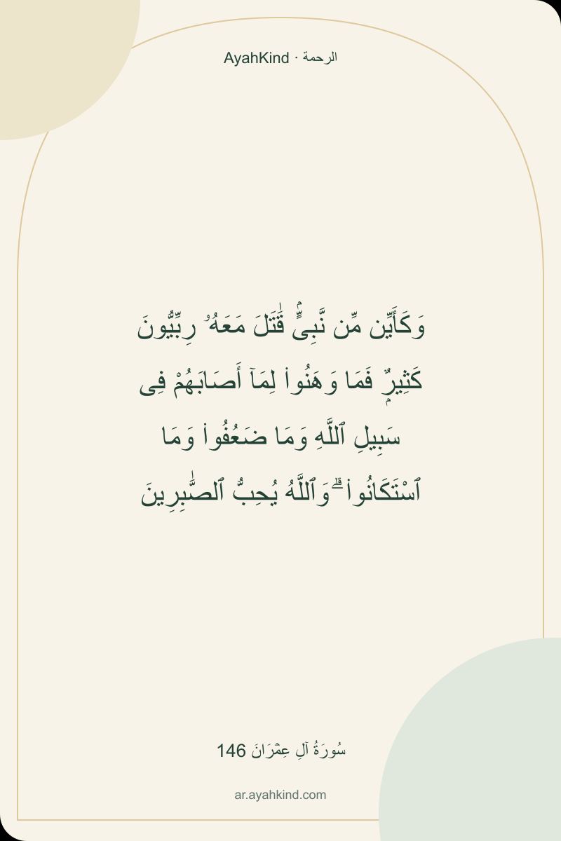وَكَأَيِّن مِّن نَّبِىٍّۢ قَٰتَلَ مَعَهُۥ رِبِّيُّونَ كَثِيرٌۭ فَمَا وَهَنُوا۟ لِمَآ أَصَابَهُمْ فِى سَبِيلِ ٱللَّهِ وَمَا ضَعُفُوا۟ وَمَا ٱسْتَكَانُوا۟ ۗ وَٱللَّهُ يُحِبُّ ٱلصَّٰبِرِينَ — سُورَةُ آلِ عِمۡرَانَ 146