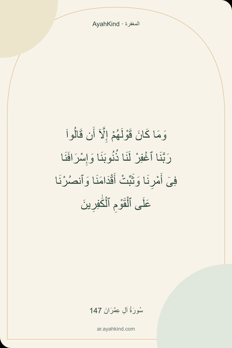 وَمَا كَانَ قَوْلَهُمْ إِلَّآ أَن قَالُوا۟ رَبَّنَا ٱغْفِرْ لَنَا ذُنُوبَنَا وَإِسْرَافَنَا فِىٓ أَمْرِنَا وَثَبِّتْ أَقْدَامَنَا وَٱنصُرْنَا عَلَى ٱلْقَوْمِ ٱلْكَٰفِرِينَ — سُورَةُ آلِ عِمۡرَانَ 147