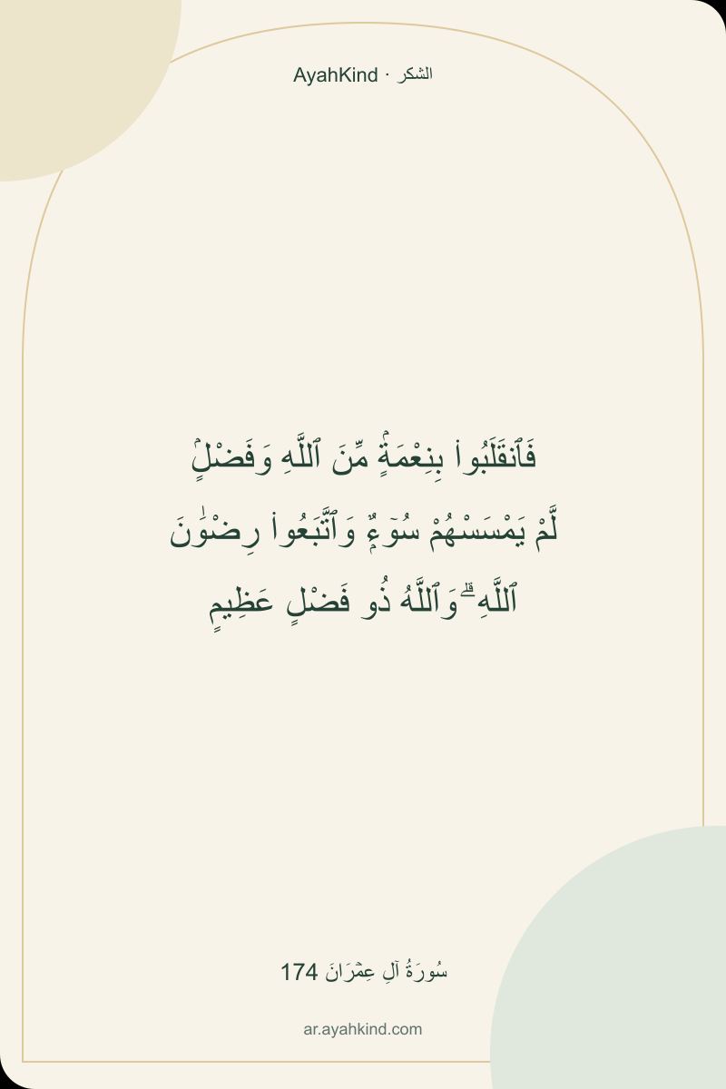 فَٱنقَلَبُوا۟ بِنِعْمَةٍۢ مِّنَ ٱللَّهِ وَفَضْلٍۢ لَّمْ يَمْسَسْهُمْ سُوٓءٌۭ وَٱتَّبَعُوا۟ رِضْوَٰنَ ٱللَّهِ ۗ وَٱللَّهُ ذُو فَضْلٍ عَظِيمٍ — سُورَةُ آلِ عِمۡرَانَ 174