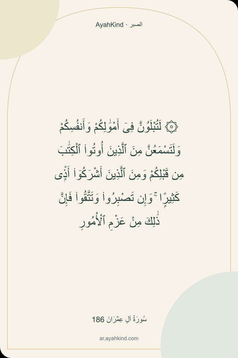۞ لَتُبْلَوُنَّ فِىٓ أَمْوَٰلِكُمْ وَأَنفُسِكُمْ وَلَتَسْمَعُنَّ مِنَ ٱلَّذِينَ أُوتُوا۟ ٱلْكِتَٰبَ مِن قَبْلِكُمْ وَمِنَ ٱلَّذِينَ أَشْرَكُوٓا۟ أَذًۭى كَثِيرًۭا ۚ وَإِن تَصْبِرُوا۟ وَتَتَّقُوا۟ فَإِنَّ ذَٰلِكَ مِنْ عَزْمِ ٱلْأُمُورِ — سُورَةُ آلِ عِمۡرَانَ 186