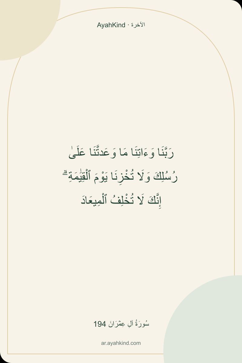 رَبَّنَا وَءَاتِنَا مَا وَعَدتَّنَا عَلَىٰ رُسُلِكَ وَلَا تُخْزِنَا يَوْمَ ٱلْقِيَٰمَةِ ۗ إِنَّكَ لَا تُخْلِفُ ٱلْمِيعَادَ — سُورَةُ آلِ عِمۡرَانَ 194