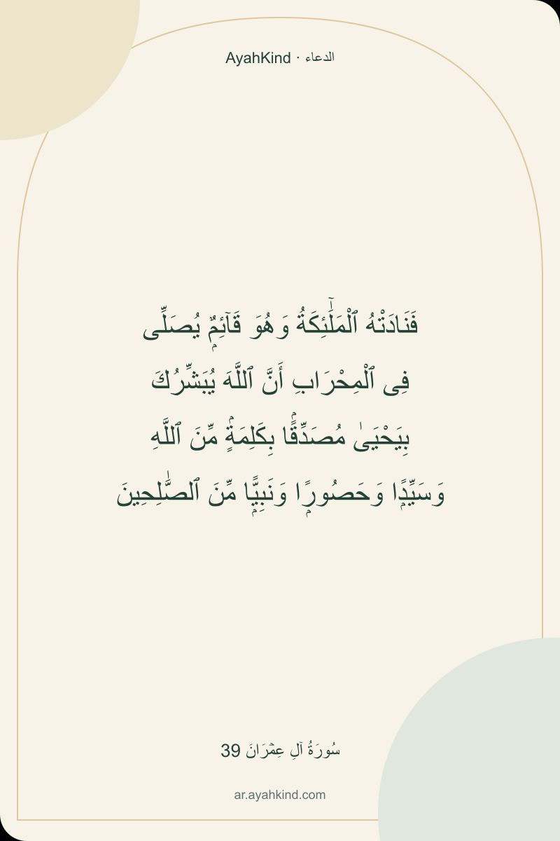 فَنَادَتْهُ ٱلْمَلَٰٓئِكَةُ وَهُوَ قَآئِمٌۭ يُصَلِّى فِى ٱلْمِحْرَابِ أَنَّ ٱللَّهَ يُبَشِّرُكَ بِيَحْيَىٰ مُصَدِّقًۢا بِكَلِمَةٍۢ مِّنَ ٱللَّهِ وَسَيِّدًۭا وَحَصُورًۭا وَنَبِيًّۭا مِّنَ ٱلصَّٰلِحِينَ — سُورَةُ آلِ عِمۡرَانَ 39
