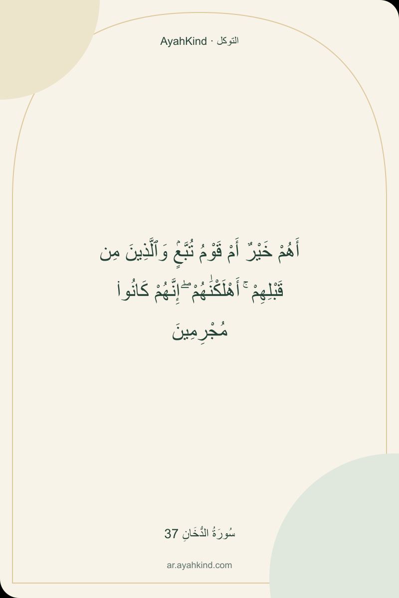 أَهُمْ خَيْرٌ أَمْ قَوْمُ تُبَّعٍۢ وَٱلَّذِينَ مِن قَبْلِهِمْ ۚ أَهْلَكْنَٰهُمْ ۖ إِنَّهُمْ كَانُوا۟ مُجْرِمِينَ — سُورَةُ الدُّخَانِ 37