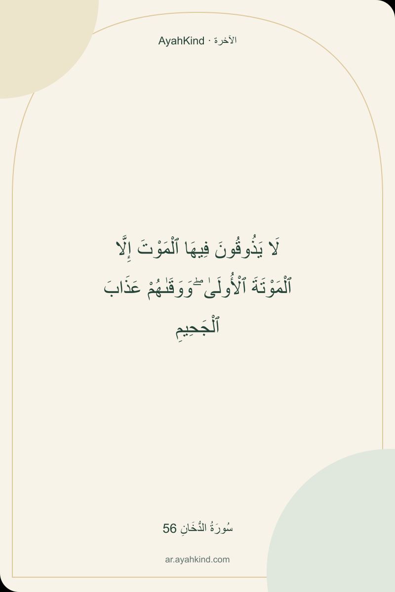 لَا يَذُوقُونَ فِيهَا ٱلْمَوْتَ إِلَّا ٱلْمَوْتَةَ ٱلْأُولَىٰ ۖ وَوَقَىٰهُمْ عَذَابَ ٱلْجَحِيمِ — سُورَةُ الدُّخَانِ 56