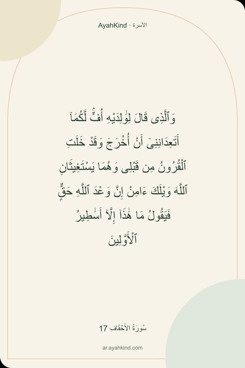 وَٱلَّذِى قَالَ لِوَٰلِدَيْهِ أُفٍّۢ لَّكُمَآ أَتَعِدَانِنِىٓ أَنْ أُخْرَجَ وَقَدْ خَلَتِ ٱلْقُرُونُ مِن قَبْلِى وَهُمَا يَسْتَغِيثَانِ ٱللَّهَ وَيْلَكَ ءَامِنْ إِنَّ وَعْدَ ٱللَّهِ حَقٌّۭ فَيَقُولُ مَا هَٰذَآ إِلَّآ أَسَٰطِيرُ ٱلْأَوَّلِينَ — سُورَةُ الأَحۡقَافِ 17
