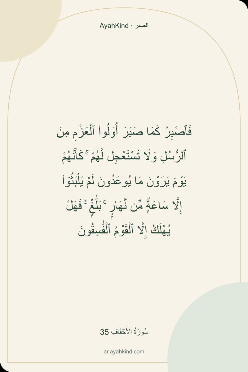 فَٱصْبِرْ كَمَا صَبَرَ أُو۟لُوا۟ ٱلْعَزْمِ مِنَ ٱلرُّسُلِ وَلَا تَسْتَعْجِل لَّهُمْ ۚ كَأَنَّهُمْ يَوْمَ يَرَوْنَ مَا يُوعَدُونَ لَمْ يَلْبَثُوٓا۟ إِلَّا سَاعَةًۭ مِّن نَّهَارٍۭ ۚ بَلَٰغٌۭ ۚ فَهَلْ يُهْلَكُ إِلَّا ٱلْقَوْمُ ٱلْفَٰسِقُونَ — سُورَةُ الأَحۡقَافِ 35