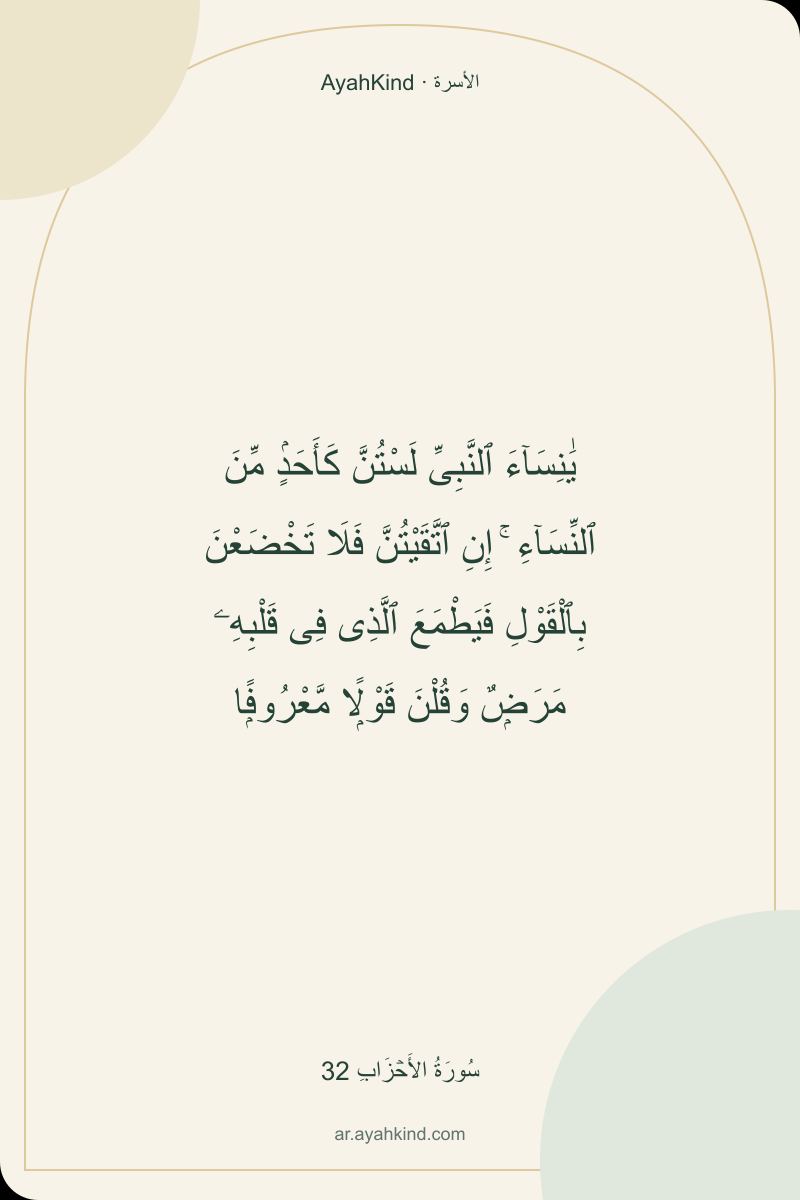 يَٰنِسَآءَ ٱلنَّبِىِّ لَسْتُنَّ كَأَحَدٍۢ مِّنَ ٱلنِّسَآءِ ۚ إِنِ ٱتَّقَيْتُنَّ فَلَا تَخْضَعْنَ بِٱلْقَوْلِ فَيَطْمَعَ ٱلَّذِى فِى قَلْبِهِۦ مَرَضٌۭ وَقُلْنَ قَوْلًۭا مَّعْرُوفًۭا — سُورَةُ الأَحۡزَابِ 32