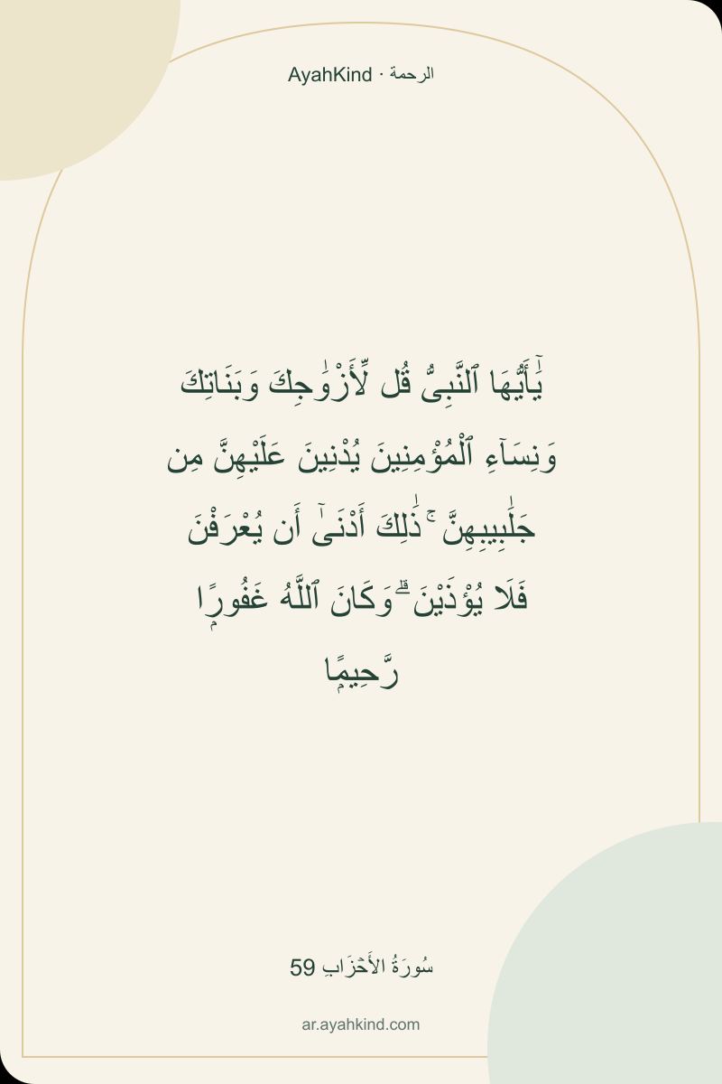 يَٰٓأَيُّهَا ٱلنَّبِىُّ قُل لِّأَزْوَٰجِكَ وَبَنَاتِكَ وَنِسَآءِ ٱلْمُؤْمِنِينَ يُدْنِينَ عَلَيْهِنَّ مِن جَلَٰبِيبِهِنَّ ۚ ذَٰلِكَ أَدْنَىٰٓ أَن يُعْرَفْنَ فَلَا يُؤْذَيْنَ ۗ وَكَانَ ٱللَّهُ غَفُورًۭا رَّحِيمًۭا — سُورَةُ الأَحۡزَابِ 59