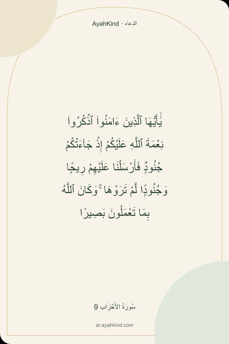 يَٰٓأَيُّهَا ٱلَّذِينَ ءَامَنُوا۟ ٱذْكُرُوا۟ نِعْمَةَ ٱللَّهِ عَلَيْكُمْ إِذْ جَآءَتْكُمْ جُنُودٌۭ فَأَرْسَلْنَا عَلَيْهِمْ رِيحًۭا وَجُنُودًۭا لَّمْ تَرَوْهَا ۚ وَكَانَ ٱللَّهُ بِمَا تَعْمَلُونَ بَصِيرًا — سُورَةُ الأَحۡزَابِ 9