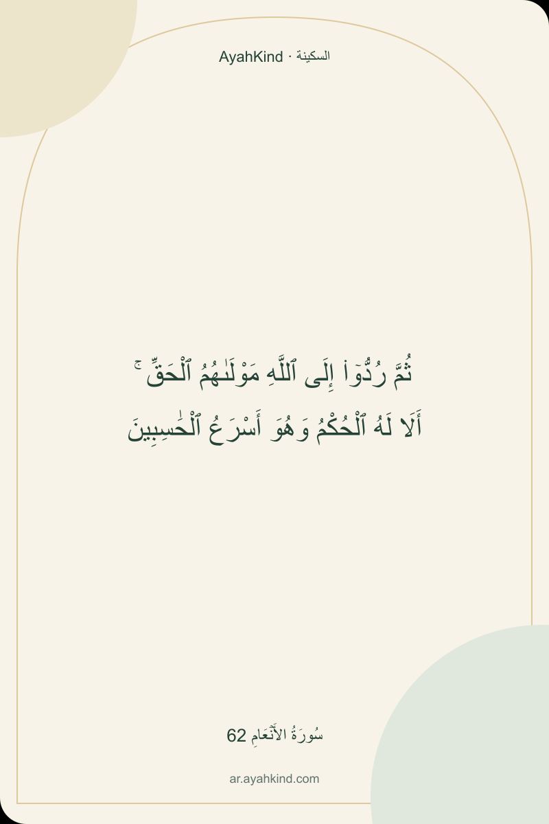 ثُمَّ رُدُّوٓا۟ إِلَى ٱللَّهِ مَوْلَىٰهُمُ ٱلْحَقِّ ۚ أَلَا لَهُ ٱلْحُكْمُ وَهُوَ أَسْرَعُ ٱلْحَٰسِبِينَ — سُورَةُ الأَنۡعَامِ 62