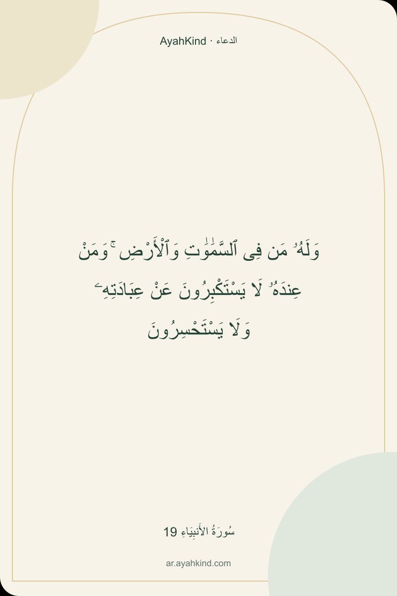 وَلَهُۥ مَن فِى ٱلسَّمَٰوَٰتِ وَٱلْأَرْضِ ۚ وَمَنْ عِندَهُۥ لَا يَسْتَكْبِرُونَ عَنْ عِبَادَتِهِۦ وَلَا يَسْتَحْسِرُونَ — سُورَةُ الأَنبِيَاءِ 19