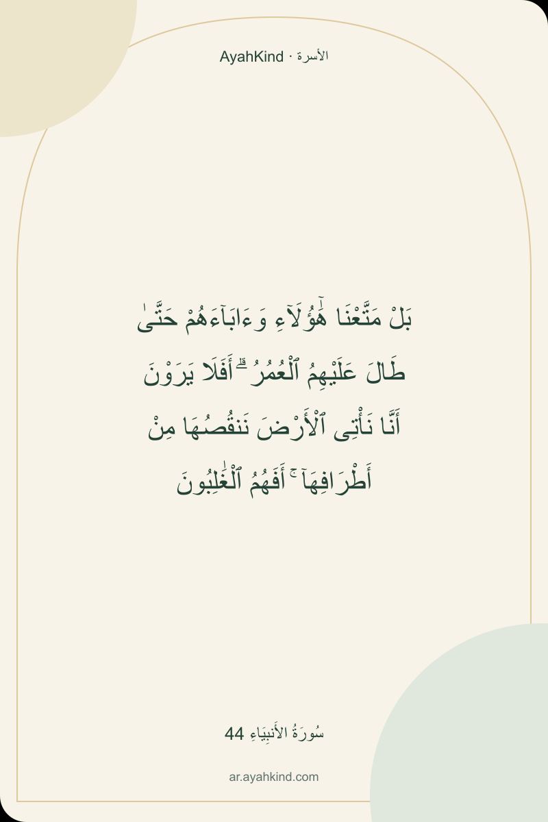 بَلْ مَتَّعْنَا هَٰٓؤُلَآءِ وَءَابَآءَهُمْ حَتَّىٰ طَالَ عَلَيْهِمُ ٱلْعُمُرُ ۗ أَفَلَا يَرَوْنَ أَنَّا نَأْتِى ٱلْأَرْضَ نَنقُصُهَا مِنْ أَطْرَافِهَآ ۚ أَفَهُمُ ٱلْغَٰلِبُونَ — سُورَةُ الأَنبِيَاءِ 44