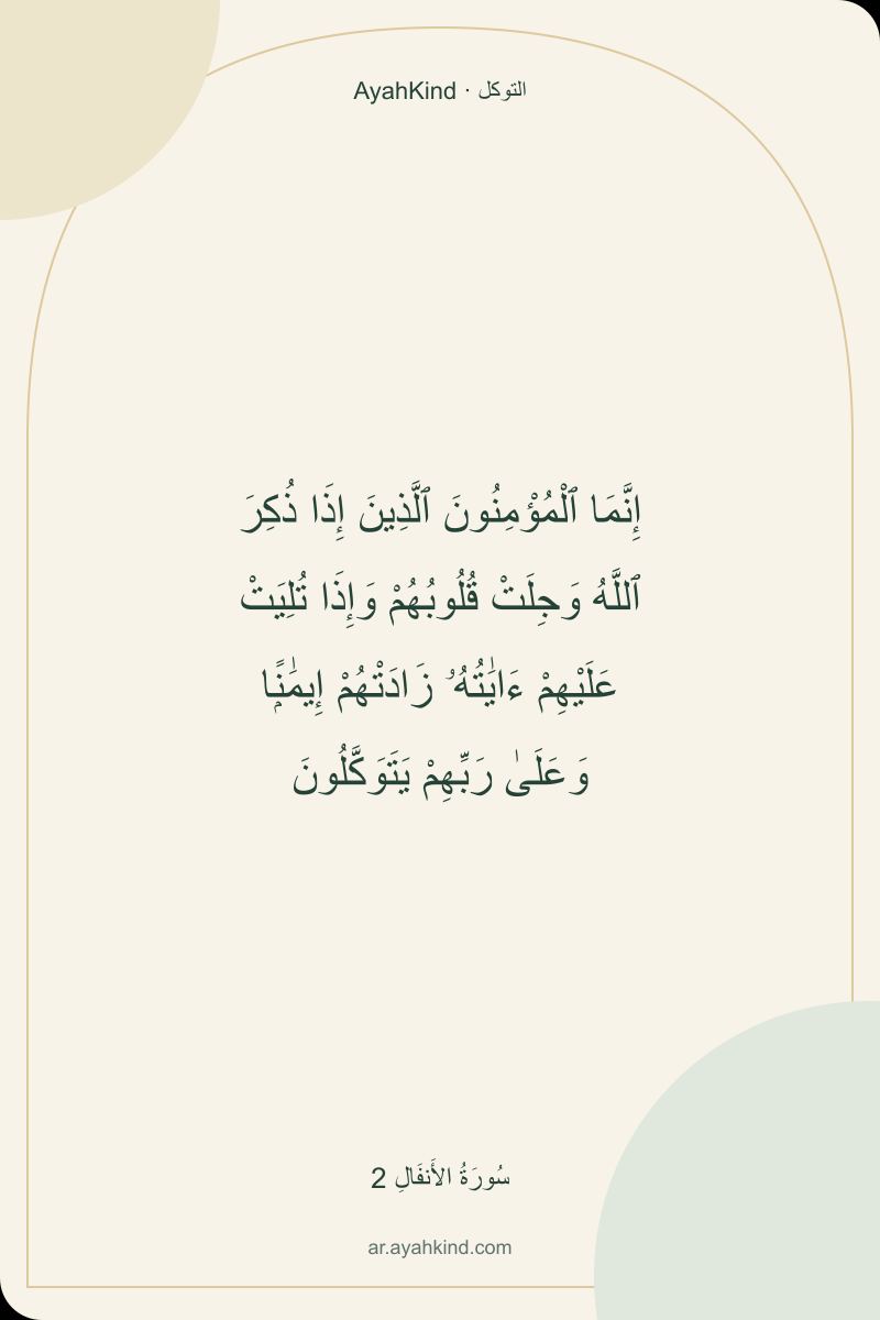 إِنَّمَا ٱلْمُؤْمِنُونَ ٱلَّذِينَ إِذَا ذُكِرَ ٱللَّهُ وَجِلَتْ قُلُوبُهُمْ وَإِذَا تُلِيَتْ عَلَيْهِمْ ءَايَٰتُهُۥ زَادَتْهُمْ إِيمَٰنًۭا وَعَلَىٰ رَبِّهِمْ يَتَوَكَّلُونَ — سُورَةُ الأَنفَالِ 2