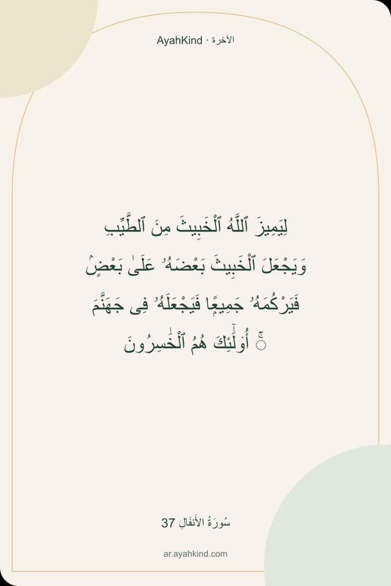لِيَمِيزَ ٱللَّهُ ٱلْخَبِيثَ مِنَ ٱلطَّيِّبِ وَيَجْعَلَ ٱلْخَبِيثَ بَعْضَهُۥ عَلَىٰ بَعْضٍۢ فَيَرْكُمَهُۥ جَمِيعًۭا فَيَجْعَلَهُۥ فِى جَهَنَّمَ ۚ أُو۟لَٰٓئِكَ هُمُ ٱلْخَٰسِرُونَ — سُورَةُ الأَنفَالِ 37