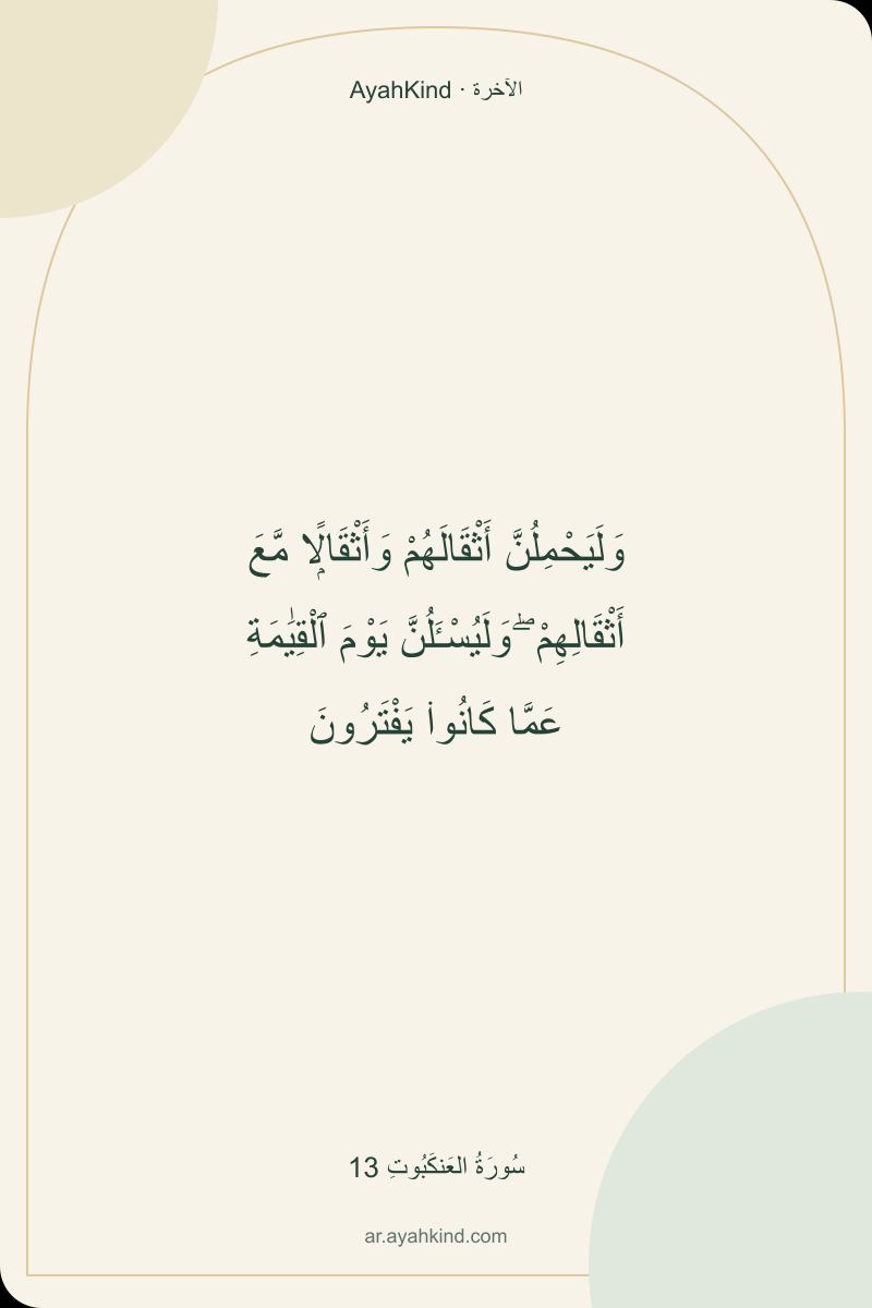 وَلَيَحْمِلُنَّ أَثْقَالَهُمْ وَأَثْقَالًۭا مَّعَ أَثْقَالِهِمْ ۖ وَلَيُسْـَٔلُنَّ يَوْمَ ٱلْقِيَٰمَةِ عَمَّا كَانُوا۟ يَفْتَرُونَ — سُورَةُ العَنكَبُوتِ 13