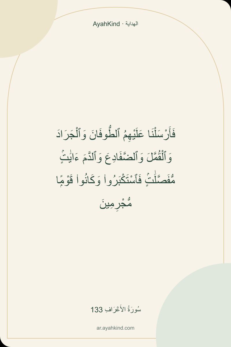 فَأَرْسَلْنَا عَلَيْهِمُ ٱلطُّوفَانَ وَٱلْجَرَادَ وَٱلْقُمَّلَ وَٱلضَّفَادِعَ وَٱلدَّمَ ءَايَٰتٍۢ مُّفَصَّلَٰتٍۢ فَٱسْتَكْبَرُوا۟ وَكَانُوا۟ قَوْمًۭا مُّجْرِمِينَ — سُورَةُ الأَعۡرَافِ 133