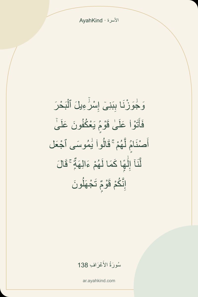 وَجَٰوَزْنَا بِبَنِىٓ إِسْرَٰٓءِيلَ ٱلْبَحْرَ فَأَتَوْا۟ عَلَىٰ قَوْمٍۢ يَعْكُفُونَ عَلَىٰٓ أَصْنَامٍۢ لَّهُمْ ۚ قَالُوا۟ يَٰمُوسَى ٱجْعَل لَّنَآ إِلَٰهًۭا كَمَا لَهُمْ ءَالِهَةٌۭ ۚ قَالَ إِنَّكُمْ قَوْمٌۭ تَجْهَلُونَ — سُورَةُ الأَعۡرَافِ 138