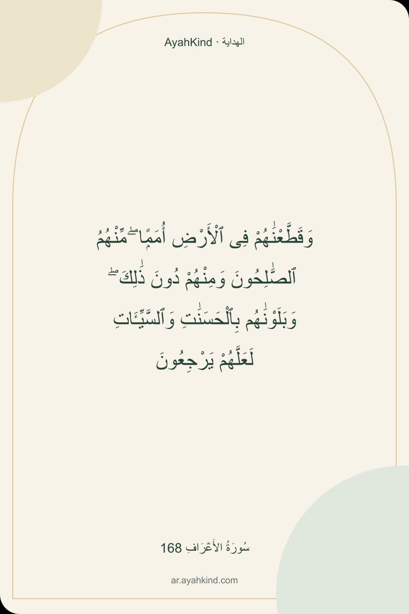 وَقَطَّعْنَٰهُمْ فِى ٱلْأَرْضِ أُمَمًۭا ۖ مِّنْهُمُ ٱلصَّٰلِحُونَ وَمِنْهُمْ دُونَ ذَٰلِكَ ۖ وَبَلَوْنَٰهُم بِٱلْحَسَنَٰتِ وَٱلسَّيِّـَٔاتِ لَعَلَّهُمْ يَرْجِعُونَ — سُورَةُ الأَعۡرَافِ 168