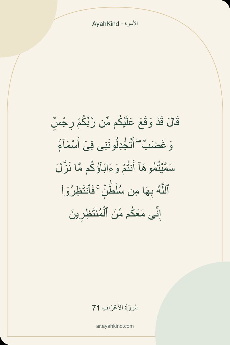 قَالَ قَدْ وَقَعَ عَلَيْكُم مِّن رَّبِّكُمْ رِجْسٌۭ وَغَضَبٌ ۖ أَتُجَٰدِلُونَنِى فِىٓ أَسْمَآءٍۢ سَمَّيْتُمُوهَآ أَنتُمْ وَءَابَآؤُكُم مَّا نَزَّلَ ٱللَّهُ بِهَا مِن سُلْطَٰنٍۢ ۚ فَٱنتَظِرُوٓا۟ إِنِّى مَعَكُم مِّنَ ٱلْمُنتَظِرِينَ — سُورَةُ الأَعۡرَافِ 71