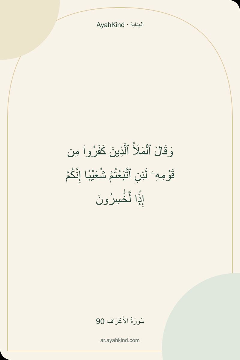 وَقَالَ ٱلْمَلَأُ ٱلَّذِينَ كَفَرُوا۟ مِن قَوْمِهِۦ لَئِنِ ٱتَّبَعْتُمْ شُعَيْبًا إِنَّكُمْ إِذًۭا لَّخَٰسِرُونَ — سُورَةُ الأَعۡرَافِ 90