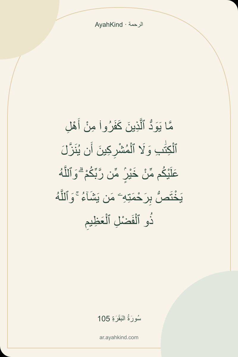 مَّا يَوَدُّ ٱلَّذِينَ كَفَرُوا۟ مِنْ أَهْلِ ٱلْكِتَٰبِ وَلَا ٱلْمُشْرِكِينَ أَن يُنَزَّلَ عَلَيْكُم مِّنْ خَيْرٍۢ مِّن رَّبِّكُمْ ۗ وَٱللَّهُ يَخْتَصُّ بِرَحْمَتِهِۦ مَن يَشَآءُ ۚ وَٱللَّهُ ذُو ٱلْفَضْلِ ٱلْعَظِيمِ — سُورَةُ البَقَرَةِ 105