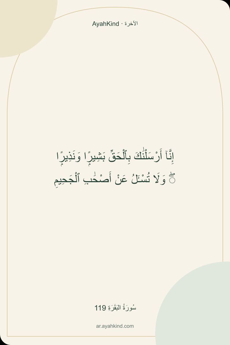إِنَّآ أَرْسَلْنَٰكَ بِٱلْحَقِّ بَشِيرًۭا وَنَذِيرًۭا ۖ وَلَا تُسْـَٔلُ عَنْ أَصْحَٰبِ ٱلْجَحِيمِ — سُورَةُ البَقَرَةِ 119