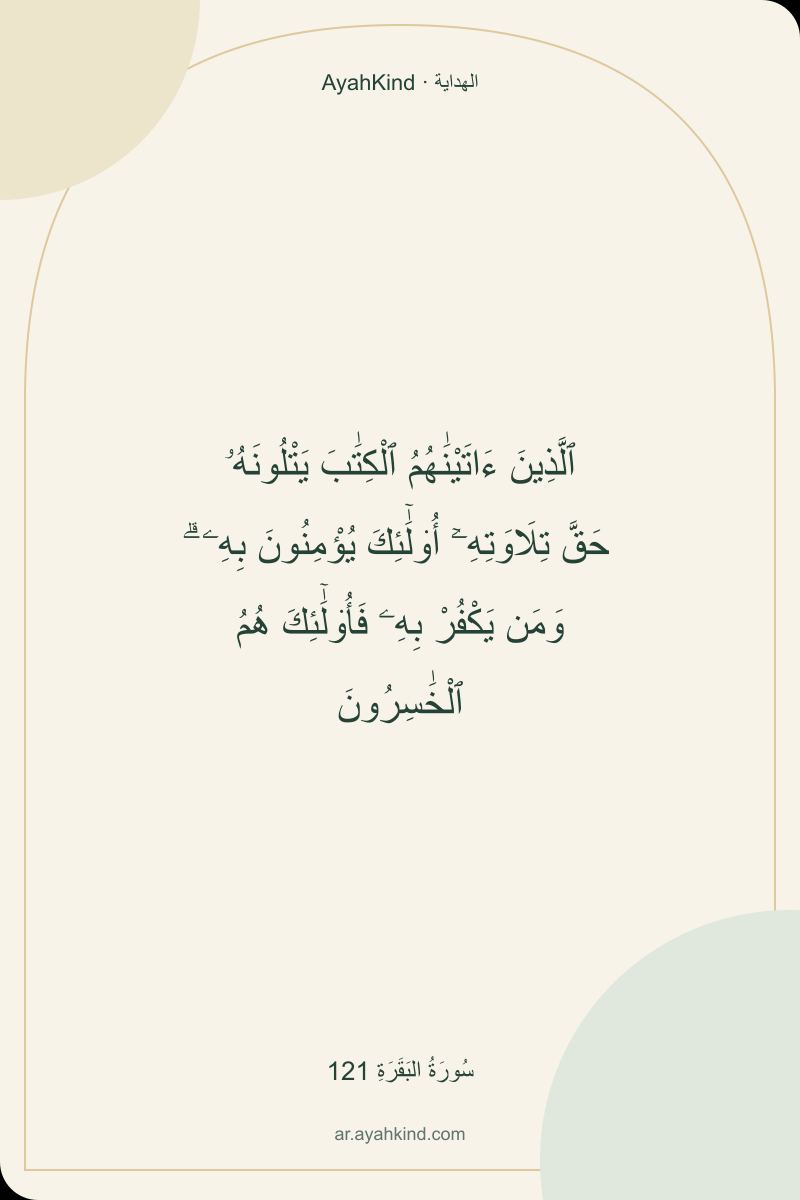 ٱلَّذِينَ ءَاتَيْنَٰهُمُ ٱلْكِتَٰبَ يَتْلُونَهُۥ حَقَّ تِلَاوَتِهِۦٓ أُو۟لَٰٓئِكَ يُؤْمِنُونَ بِهِۦ ۗ وَمَن يَكْفُرْ بِهِۦ فَأُو۟لَٰٓئِكَ هُمُ ٱلْخَٰسِرُونَ — سُورَةُ البَقَرَةِ 121