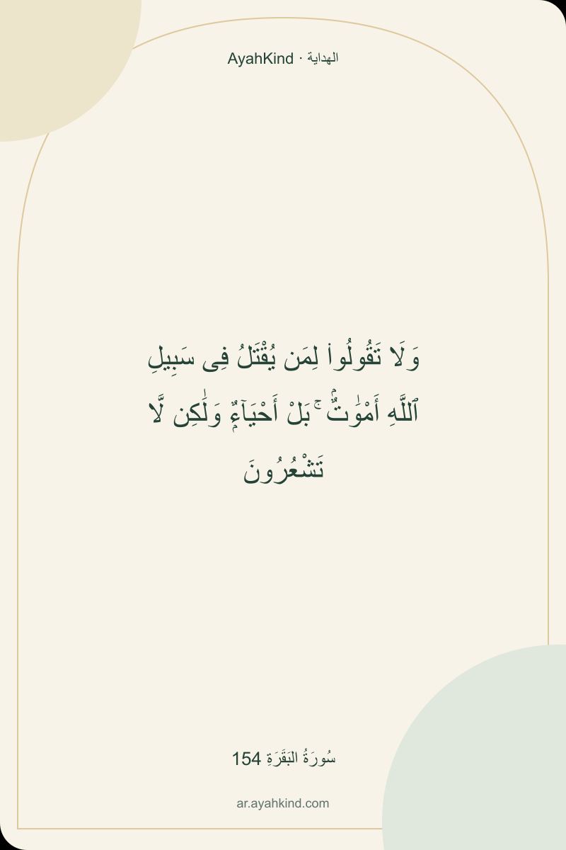 وَلَا تَقُولُوا۟ لِمَن يُقْتَلُ فِى سَبِيلِ ٱللَّهِ أَمْوَٰتٌۢ ۚ بَلْ أَحْيَآءٌۭ وَلَٰكِن لَّا تَشْعُرُونَ — سُورَةُ البَقَرَةِ 154