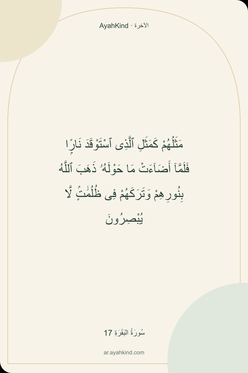 مَثَلُهُمْ كَمَثَلِ ٱلَّذِى ٱسْتَوْقَدَ نَارًۭا فَلَمَّآ أَضَآءَتْ مَا حَوْلَهُۥ ذَهَبَ ٱللَّهُ بِنُورِهِمْ وَتَرَكَهُمْ فِى ظُلُمَٰتٍۢ لَّا يُبْصِرُونَ — سُورَةُ البَقَرَةِ 17