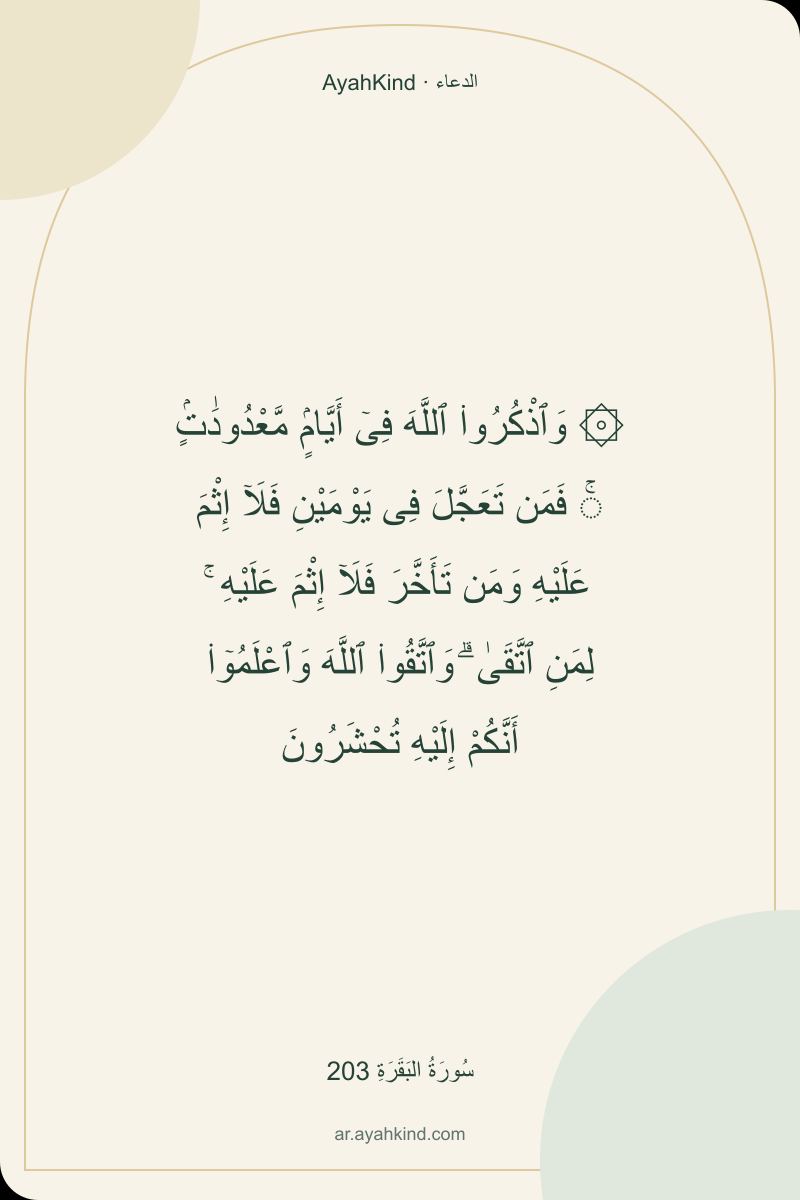 ۞ وَٱذْكُرُوا۟ ٱللَّهَ فِىٓ أَيَّامٍۢ مَّعْدُودَٰتٍۢ ۚ فَمَن تَعَجَّلَ فِى يَوْمَيْنِ فَلَآ إِثْمَ عَلَيْهِ وَمَن تَأَخَّرَ فَلَآ إِثْمَ عَلَيْهِ ۚ لِمَنِ ٱتَّقَىٰ ۗ وَٱتَّقُوا۟ ٱللَّهَ وَٱعْلَمُوٓا۟ أَنَّكُمْ إِلَيْهِ تُحْشَرُونَ — سُورَةُ البَقَرَةِ 203