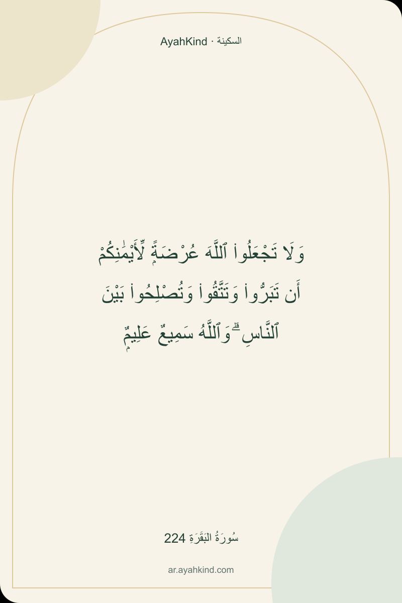 وَلَا تَجْعَلُوا۟ ٱللَّهَ عُرْضَةًۭ لِّأَيْمَٰنِكُمْ أَن تَبَرُّوا۟ وَتَتَّقُوا۟ وَتُصْلِحُوا۟ بَيْنَ ٱلنَّاسِ ۗ وَٱللَّهُ سَمِيعٌ عَلِيمٌۭ — سُورَةُ البَقَرَةِ 224