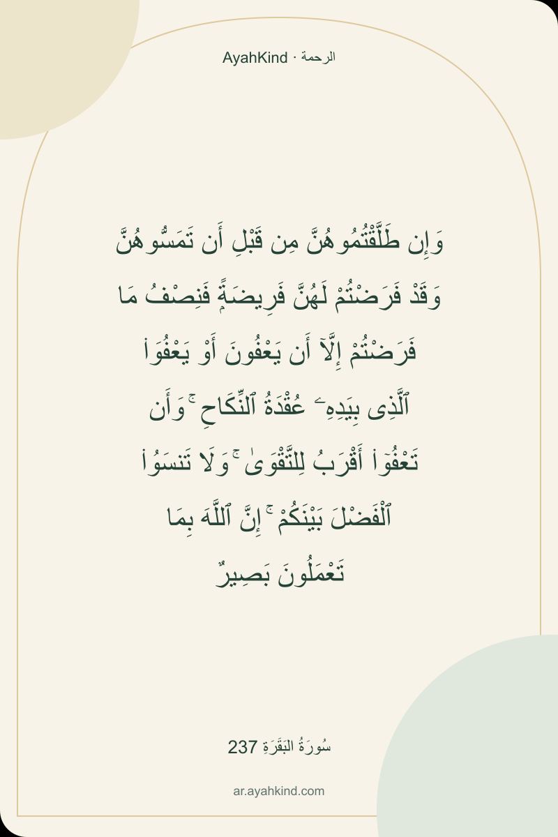 وَإِن طَلَّقْتُمُوهُنَّ مِن قَبْلِ أَن تَمَسُّوهُنَّ وَقَدْ فَرَضْتُمْ لَهُنَّ فَرِيضَةًۭ فَنِصْفُ مَا فَرَضْتُمْ إِلَّآ أَن يَعْفُونَ أَوْ يَعْفُوَا۟ ٱلَّذِى بِيَدِهِۦ عُقْدَةُ ٱلنِّكَاحِ ۚ وَأَن تَعْفُوٓا۟ أَقْرَبُ لِلتَّقْوَىٰ ۚ وَلَا تَنسَوُا۟ ٱلْفَضْلَ بَيْنَكُمْ ۚ إِنَّ ٱللَّهَ بِمَا تَعْمَلُونَ بَصِيرٌ — سُورَةُ البَقَرَةِ 237
