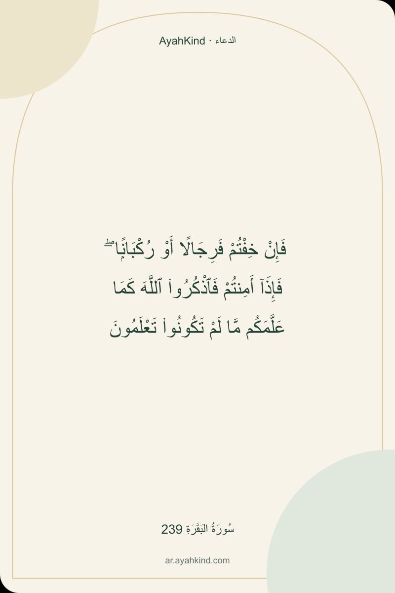 فَإِنْ خِفْتُمْ فَرِجَالًا أَوْ رُكْبَانًۭا ۖ فَإِذَآ أَمِنتُمْ فَٱذْكُرُوا۟ ٱللَّهَ كَمَا عَلَّمَكُم مَّا لَمْ تَكُونُوا۟ تَعْلَمُونَ — سُورَةُ البَقَرَةِ 239