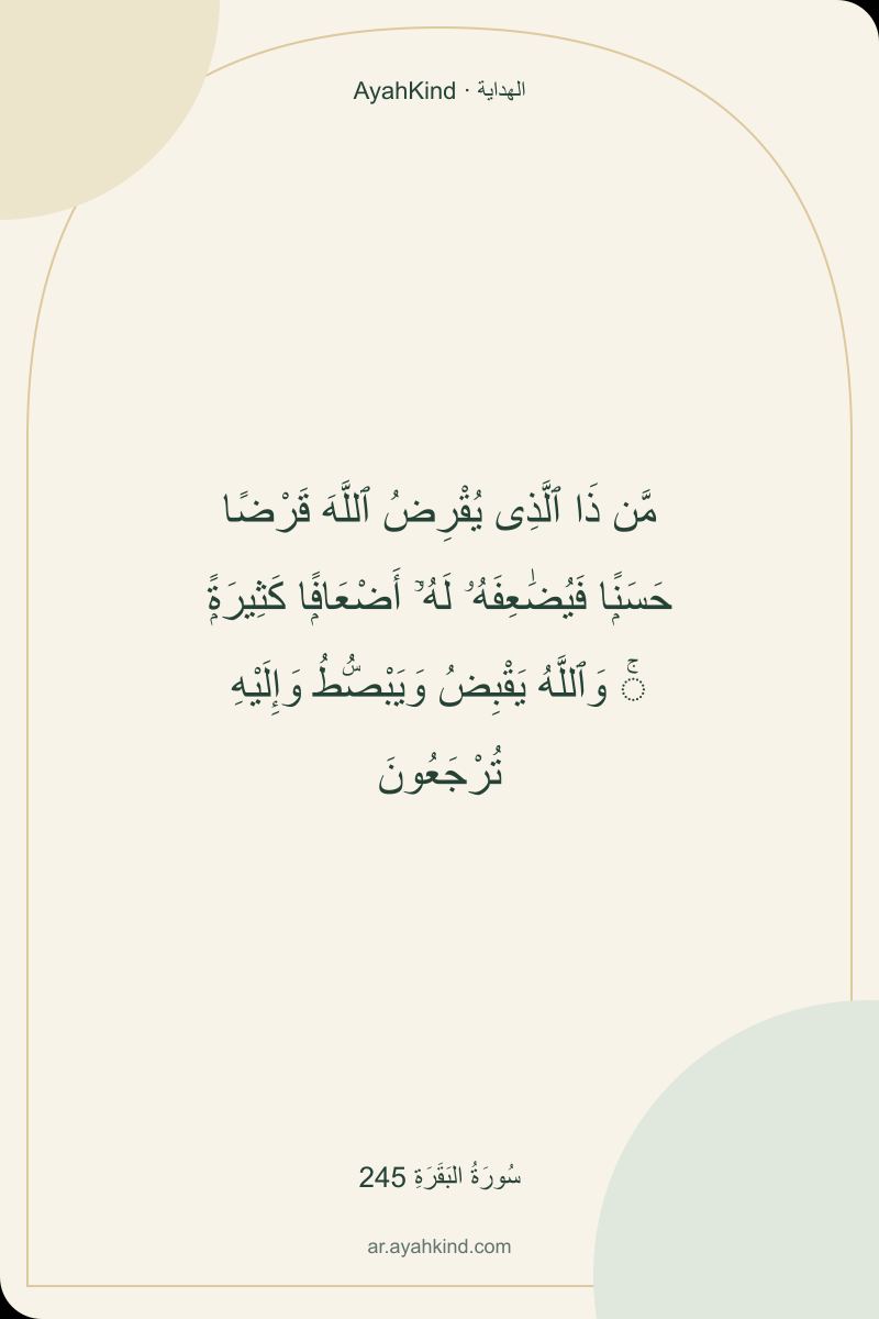 مَّن ذَا ٱلَّذِى يُقْرِضُ ٱللَّهَ قَرْضًا حَسَنًۭا فَيُضَٰعِفَهُۥ لَهُۥٓ أَضْعَافًۭا كَثِيرَةًۭ ۚ وَٱللَّهُ يَقْبِضُ وَيَبْصُۜطُ وَإِلَيْهِ تُرْجَعُونَ — سُورَةُ البَقَرَةِ 245