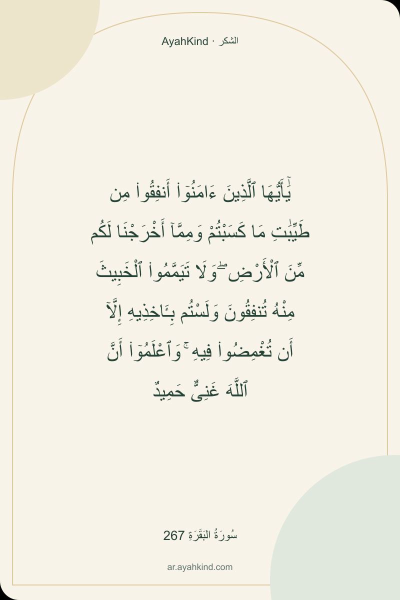 يَٰٓأَيُّهَا ٱلَّذِينَ ءَامَنُوٓا۟ أَنفِقُوا۟ مِن طَيِّبَٰتِ مَا كَسَبْتُمْ وَمِمَّآ أَخْرَجْنَا لَكُم مِّنَ ٱلْأَرْضِ ۖ وَلَا تَيَمَّمُوا۟ ٱلْخَبِيثَ مِنْهُ تُنفِقُونَ وَلَسْتُم بِـَٔاخِذِيهِ إِلَّآ أَن تُغْمِضُوا۟ فِيهِ ۚ وَٱعْلَمُوٓا۟ أَنَّ ٱللَّهَ غَنِىٌّ حَمِيدٌ — سُورَةُ البَقَرَةِ 267