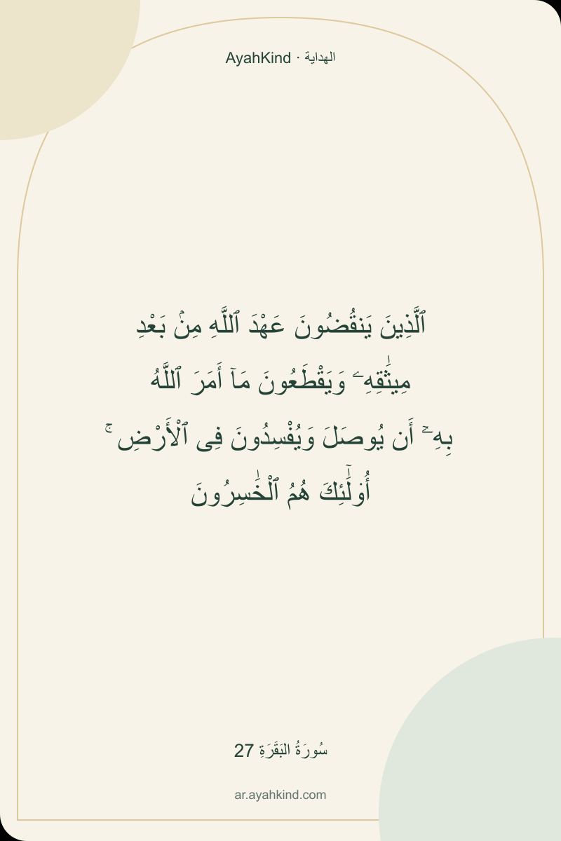 ٱلَّذِينَ يَنقُضُونَ عَهْدَ ٱللَّهِ مِنۢ بَعْدِ مِيثَٰقِهِۦ وَيَقْطَعُونَ مَآ أَمَرَ ٱللَّهُ بِهِۦٓ أَن يُوصَلَ وَيُفْسِدُونَ فِى ٱلْأَرْضِ ۚ أُو۟لَٰٓئِكَ هُمُ ٱلْخَٰسِرُونَ — سُورَةُ البَقَرَةِ 27