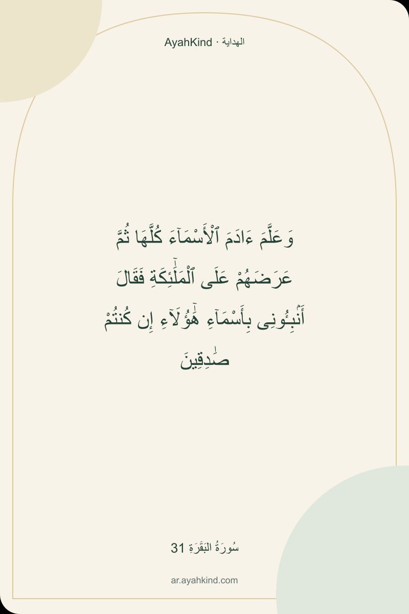 وَعَلَّمَ ءَادَمَ ٱلْأَسْمَآءَ كُلَّهَا ثُمَّ عَرَضَهُمْ عَلَى ٱلْمَلَٰٓئِكَةِ فَقَالَ أَنۢبِـُٔونِى بِأَسْمَآءِ هَٰٓؤُلَآءِ إِن كُنتُمْ صَٰدِقِينَ — سُورَةُ البَقَرَةِ 31