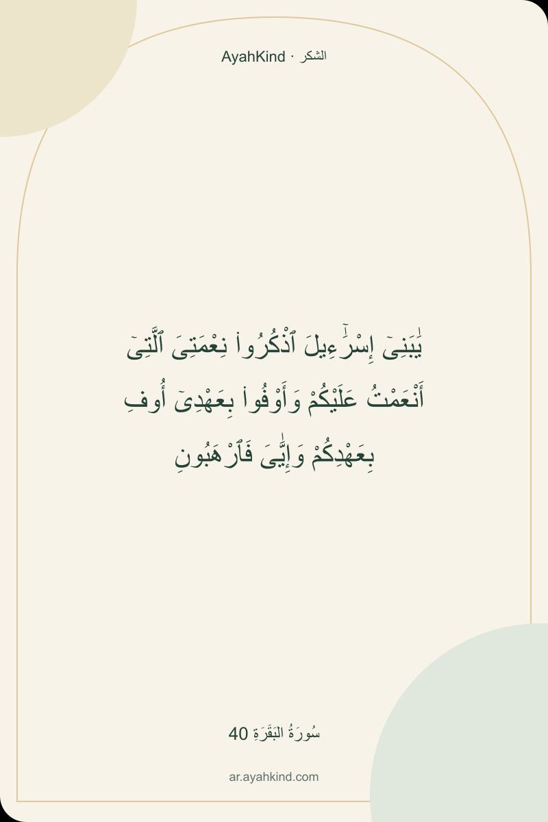 يَٰبَنِىٓ إِسْرَٰٓءِيلَ ٱذْكُرُوا۟ نِعْمَتِىَ ٱلَّتِىٓ أَنْعَمْتُ عَلَيْكُمْ وَأَوْفُوا۟ بِعَهْدِىٓ أُوفِ بِعَهْدِكُمْ وَإِيَّٰىَ فَٱرْهَبُونِ — سُورَةُ البَقَرَةِ 40