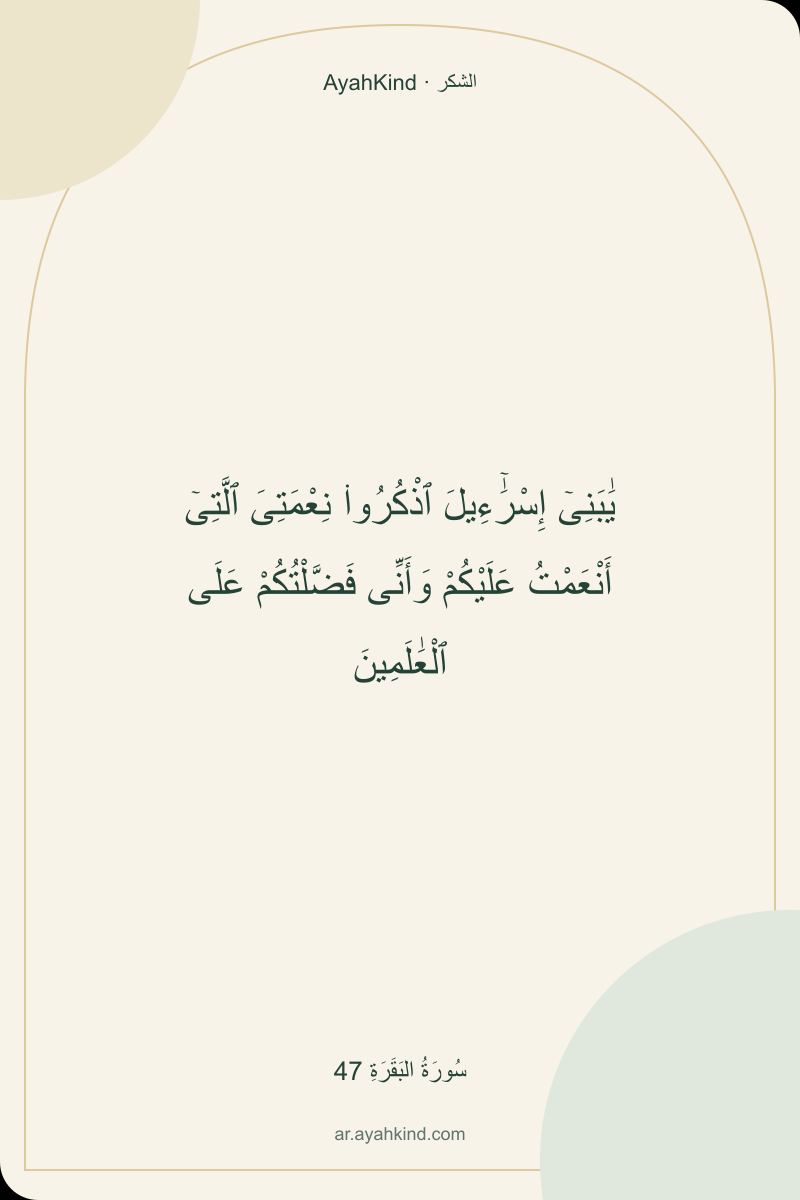 يَٰبَنِىٓ إِسْرَٰٓءِيلَ ٱذْكُرُوا۟ نِعْمَتِىَ ٱلَّتِىٓ أَنْعَمْتُ عَلَيْكُمْ وَأَنِّى فَضَّلْتُكُمْ عَلَى ٱلْعَٰلَمِينَ — سُورَةُ البَقَرَةِ 47