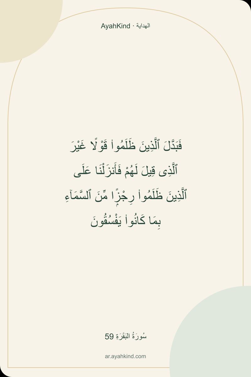 فَبَدَّلَ ٱلَّذِينَ ظَلَمُوا۟ قَوْلًا غَيْرَ ٱلَّذِى قِيلَ لَهُمْ فَأَنزَلْنَا عَلَى ٱلَّذِينَ ظَلَمُوا۟ رِجْزًۭا مِّنَ ٱلسَّمَآءِ بِمَا كَانُوا۟ يَفْسُقُونَ — سُورَةُ البَقَرَةِ 59