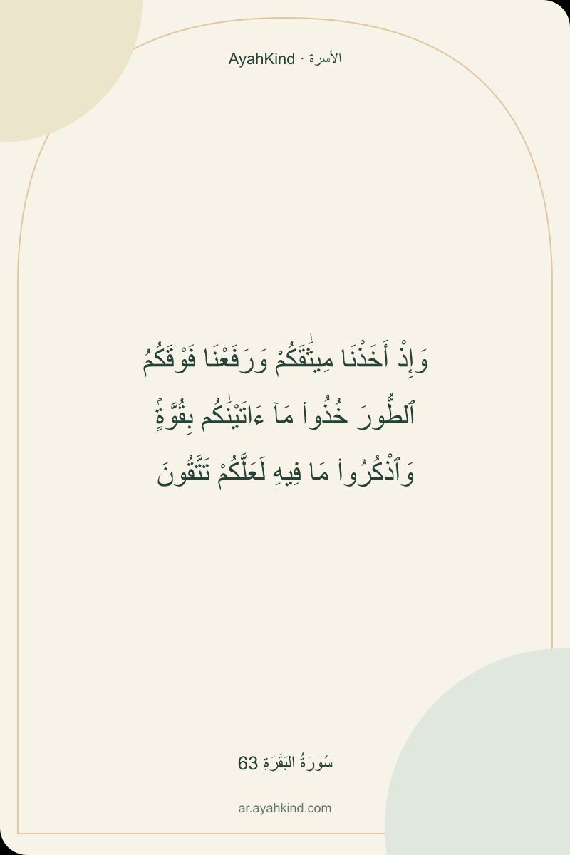 وَإِذْ أَخَذْنَا مِيثَٰقَكُمْ وَرَفَعْنَا فَوْقَكُمُ ٱلطُّورَ خُذُوا۟ مَآ ءَاتَيْنَٰكُم بِقُوَّةٍۢ وَٱذْكُرُوا۟ مَا فِيهِ لَعَلَّكُمْ تَتَّقُونَ — سُورَةُ البَقَرَةِ 63