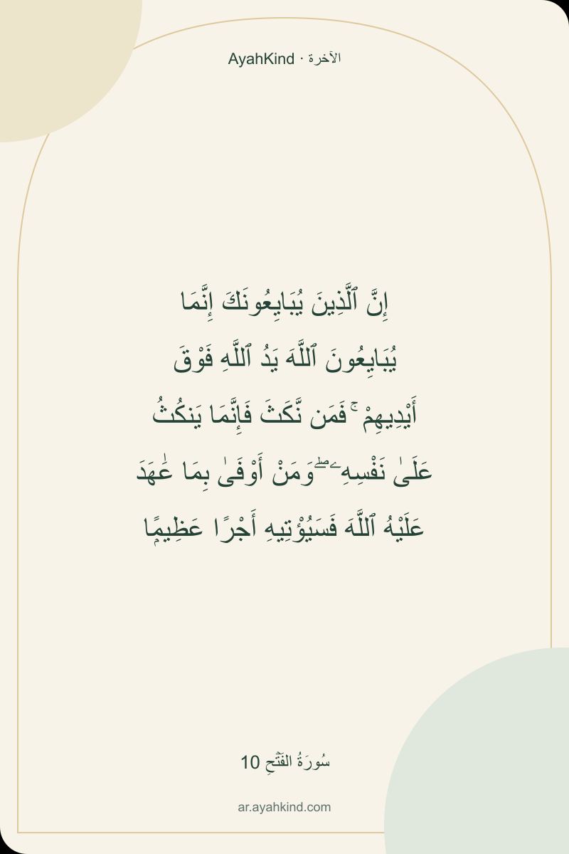 إِنَّ ٱلَّذِينَ يُبَايِعُونَكَ إِنَّمَا يُبَايِعُونَ ٱللَّهَ يَدُ ٱللَّهِ فَوْقَ أَيْدِيهِمْ ۚ فَمَن نَّكَثَ فَإِنَّمَا يَنكُثُ عَلَىٰ نَفْسِهِۦ ۖ وَمَنْ أَوْفَىٰ بِمَا عَٰهَدَ عَلَيْهُ ٱللَّهَ فَسَيُؤْتِيهِ أَجْرًا عَظِيمًۭا — سُورَةُ الفَتۡحِ 10