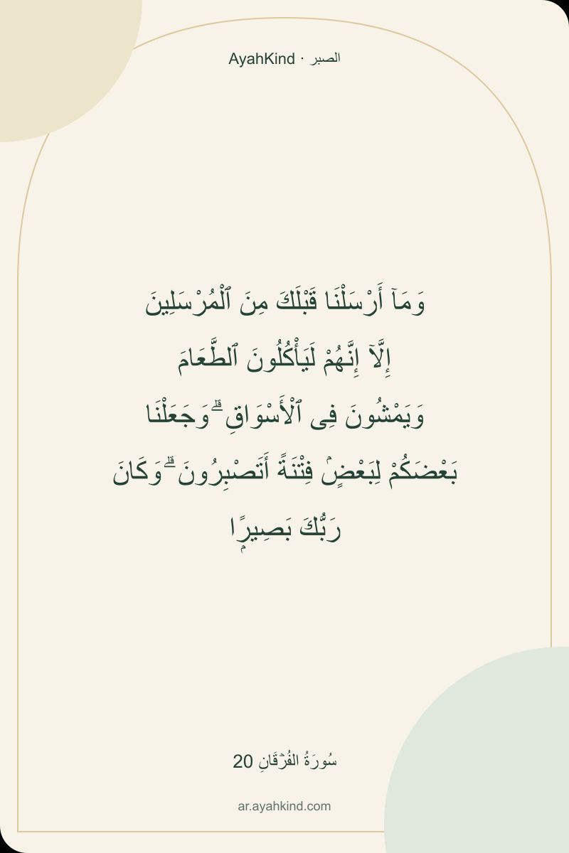 وَمَآ أَرْسَلْنَا قَبْلَكَ مِنَ ٱلْمُرْسَلِينَ إِلَّآ إِنَّهُمْ لَيَأْكُلُونَ ٱلطَّعَامَ وَيَمْشُونَ فِى ٱلْأَسْوَاقِ ۗ وَجَعَلْنَا بَعْضَكُمْ لِبَعْضٍۢ فِتْنَةً أَتَصْبِرُونَ ۗ وَكَانَ رَبُّكَ بَصِيرًۭا — سُورَةُ الفُرۡقَانِ 20