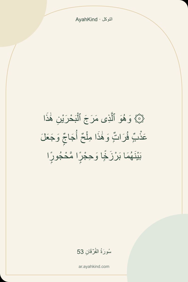 ۞ وَهُوَ ٱلَّذِى مَرَجَ ٱلْبَحْرَيْنِ هَٰذَا عَذْبٌۭ فُرَاتٌۭ وَهَٰذَا مِلْحٌ أُجَاجٌۭ وَجَعَلَ بَيْنَهُمَا بَرْزَخًۭا وَحِجْرًۭا مَّحْجُورًۭا — سُورَةُ الفُرۡقَانِ 53