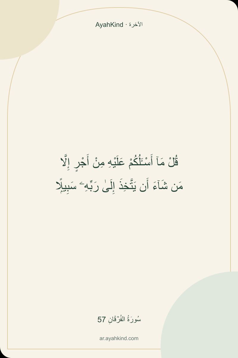 قُلْ مَآ أَسْـَٔلُكُمْ عَلَيْهِ مِنْ أَجْرٍ إِلَّا مَن شَآءَ أَن يَتَّخِذَ إِلَىٰ رَبِّهِۦ سَبِيلًۭا — سُورَةُ الفُرۡقَانِ 57