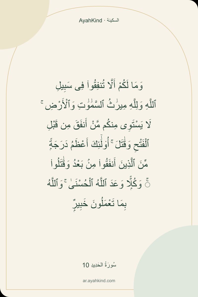 وَمَا لَكُمْ أَلَّا تُنفِقُوا۟ فِى سَبِيلِ ٱللَّهِ وَلِلَّهِ مِيرَٰثُ ٱلسَّمَٰوَٰتِ وَٱلْأَرْضِ ۚ لَا يَسْتَوِى مِنكُم مَّنْ أَنفَقَ مِن قَبْلِ ٱلْفَتْحِ وَقَٰتَلَ ۚ أُو۟لَٰٓئِكَ أَعْظَمُ دَرَجَةًۭ مِّنَ ٱلَّذِينَ أَنفَقُوا۟ مِنۢ بَعْدُ وَقَٰتَلُوا۟ ۚ وَكُلًّۭا وَعَدَ ٱللَّهُ ٱلْحُسْنَىٰ ۚ وَٱللَّهُ بِمَا تَعْمَلُونَ خَبِيرٌۭ — سُورَةُ الحَدِيدِ 10