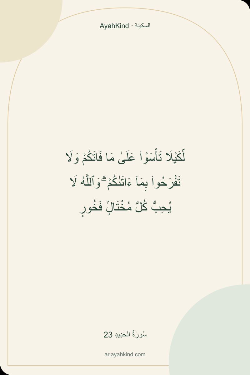 لِّكَيْلَا تَأْسَوْا۟ عَلَىٰ مَا فَاتَكُمْ وَلَا تَفْرَحُوا۟ بِمَآ ءَاتَىٰكُمْ ۗ وَٱللَّهُ لَا يُحِبُّ كُلَّ مُخْتَالٍۢ فَخُورٍ — سُورَةُ الحَدِيدِ 23